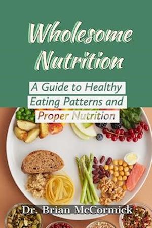 WHOLESOME NUTRITION : A Guide to Healthy Eating Patterns and Proper Nutrition