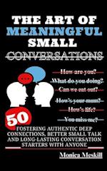 THE ART OF MEANINGFUL SMALL CONVERSATIONS : Fostering Authentic Deep Connections, Better Small Talk, and Long-Lasting Conversation Starters with Anyon