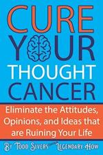 Cure Your Thought Cancer: Eliminate the Attitudes, Opinions, and Ideas that are Ruining Your Life 