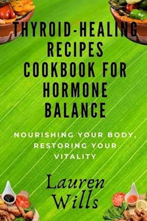 Thyroid-Healing Recipes Cookbook for Hormone Balance: Nourishing Your Body, Restoring Your Vitality