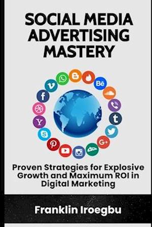 SOCIAL MEDIA ADVERTISING MASTERY: Proven Strategies for Explosive Growth and Maximum ROI in Digital Marketing