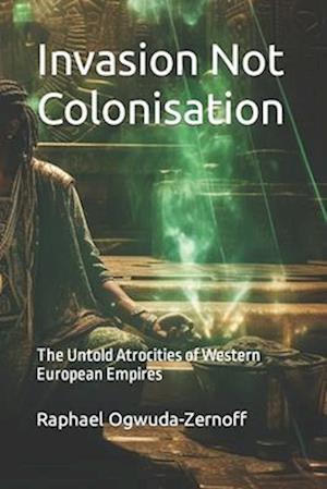 Invasion Not Colonisation : The Untold Atrocities of Western European Empires