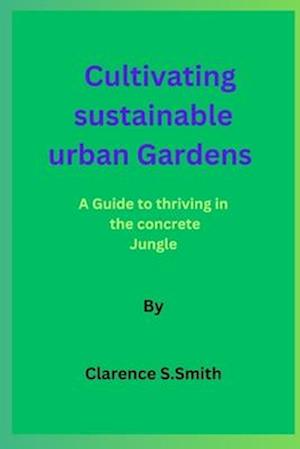 Cultivating sustainable urban Gardens By Clarence S.Smit: A Guide to thriving in the concrete Jungle