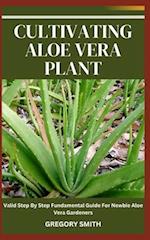CULTIVATING ALOE VERA PLANT: Valid Step By Step Fundamental Guide For Newbie Aloe Vera Gardeners 
