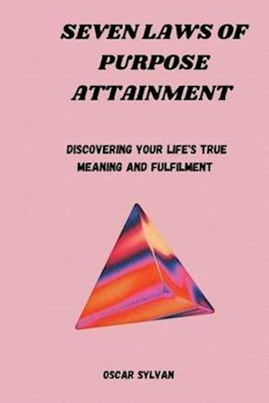 SEVEN LAWS OF PURPOSE ATTAINMENT : Discovering Your Life's True Meaning And Fulfillment