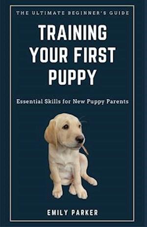 The Ultimate Beginner's Guide to Training Your First Puppy: Essential Skills for New Puppy Parents