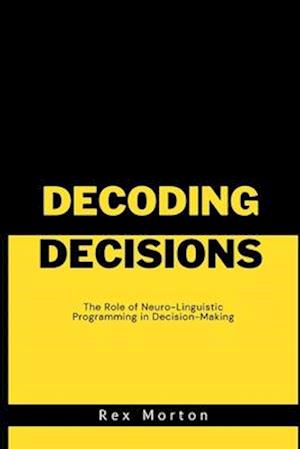Decoding Decisions:: The Role of Neuro-Linguistic Programming in Decision-Making