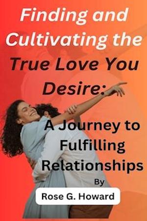 Finding and Cultivating the True Love You Desire: A Journey to Fulfilling Relationships