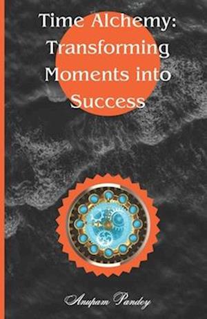 TIME ALCHEMY: TRANSFORMING MOMENTS INTO SUCCESS