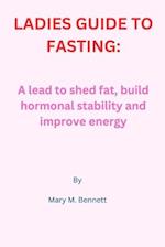 LADIES GUIDE TO FASTING:: A lead to shed fat, build hormonal stability and improve energy 