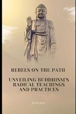 Rebels on the Path : Unveiling Buddhism's Radical Teachings and Practices 