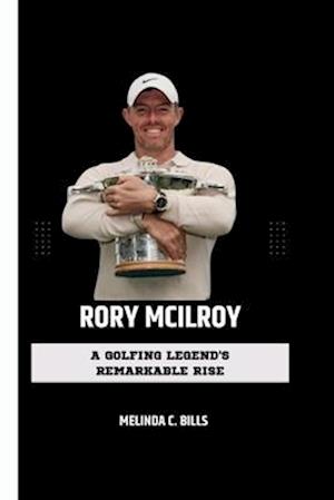 RORY MCILROY: A Golfing Legend's Remarkable Rise