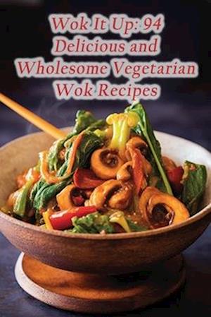 Wok It Up: 94 Delicious and Wholesome Vegetarian Wok Recipes