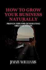 How to Grow Your Business Naturally : Proven Tips for Generating Organic Leads 