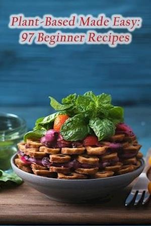 Plant-Based Made Easy: 97 Beginner Recipes