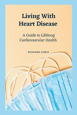 Living With Heart Disease : A Guide to Lifelong Cardiovascular Health