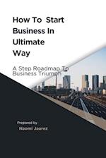 How To Start Business In Ultimate Way : A Steps Roadmap To Business Triumph 