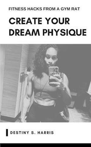 Create Your Dream Physique: Fitness Hacks From A Gym Rat