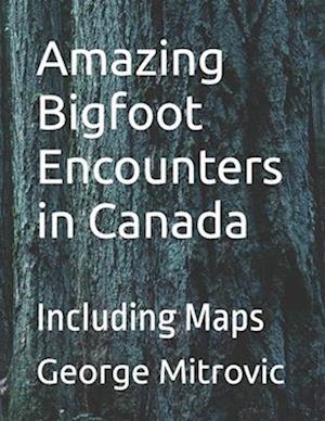 Amazing Bigfoot Encounters in Canada: Including Maps