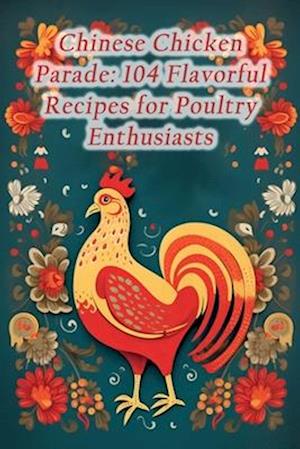 Chinese Chicken Parade: 104 Flavorful Recipes for Poultry Enthusiasts