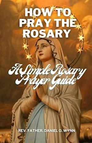 How To Pray The Rosary : A Simple Rosary Prayer Guide