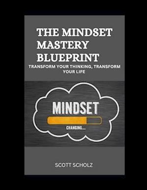 The Mindset Mastery Blueprint: Transform Your Thinking, Transform Your Life