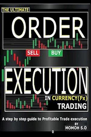 THE ULTIMATE ORDER EXECUTION IN CURRENCY TRADING: A STEP BY STEP GUIDE TO PROFITABLE TRADE EXECUTION