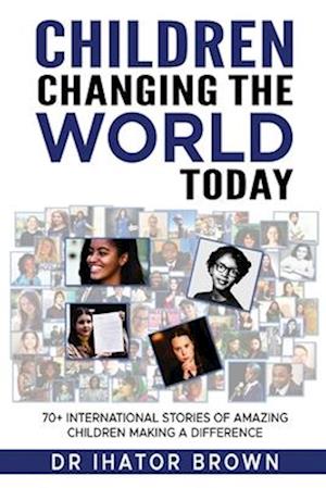 Children Changing The World Today: 70+ International stories of amazing children making a difference