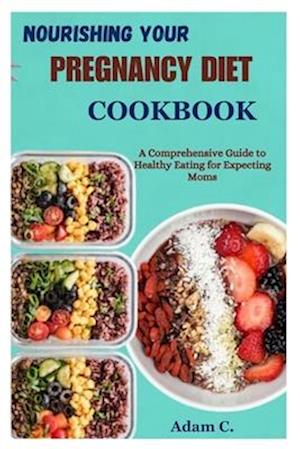 NOURISHING YOUR PREGNANCY DIET COOKBOOK: A Comprehensive Guide to Healthy Eating for Expecting Moms