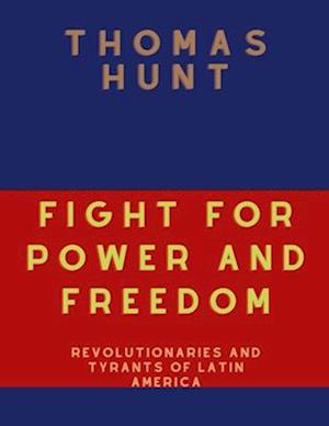 Fight For Power And Freedom : Revolutionaries And Tyrants Of Latin America