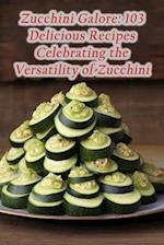 Zucchini Galore: 103 Delicious Recipes Celebrating the Versatility of Zucchini 