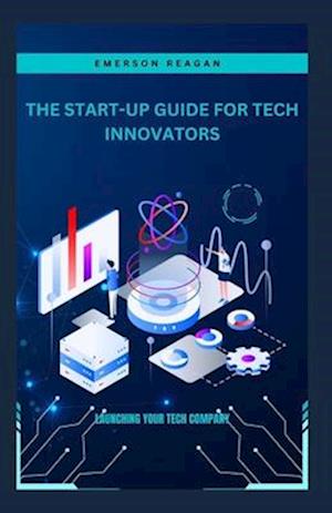The Start-Up Guide for Tech Innovators: Launching Your Tech Company