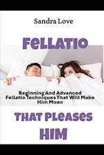 Fellatio That Pleases Him: Beginning And Advanced Fellatio Techniques That Will Make Him Moan 