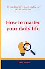 HOW TO MASTER YOUR DAILY LIFE: 10 TRANSFORMATIVE QUESTIONS FOR AND EXTRAORDINARY LIFE 