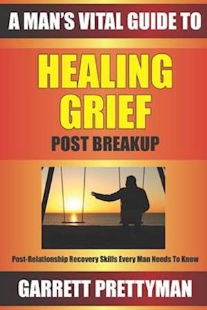 A Man's Vital Guide To HEALING GRIEF Post Breakup