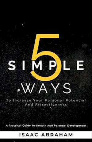 5 Simple Ways To Increase Your Personal Potential and Attractiveness : A practical guide to growth and personal development