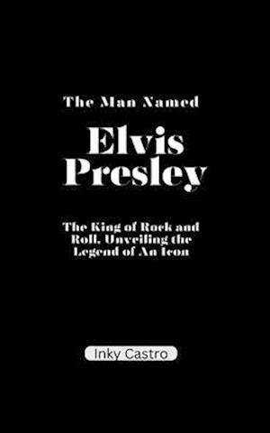 The Man Named Elvis Presley: The King of Rock and Roll, Unveiling the Legend of An Icon.