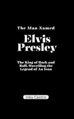 The Man Named Elvis Presley: The King of Rock and Roll, Unveiling the Legend of An Icon. 