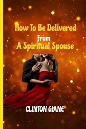 HOW TO BE DELIVERED FROM A SPIRITUAL SPOUSE: Freedom from Demonic Molestation