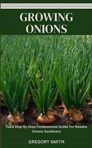 GROWING ONIONS: Valid Step By Step Fundamental Guide For Newbie Onions Gardeners