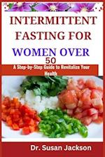 INTERMITTENT FASTING FOR WOMEN OVER 50: A Step-by-Step Guide to Revitalize Your Health 