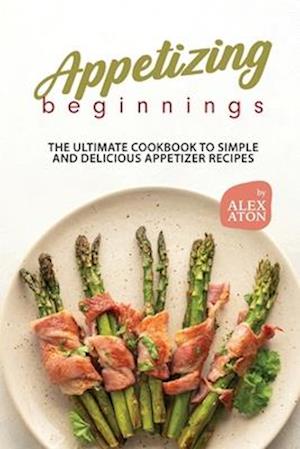 Appetizing Beginnings: The Ultimate Cookbook to Simple and Delicious Appetizer Recipes