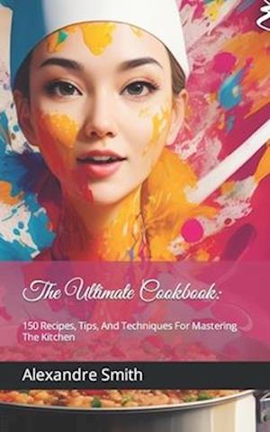 The Ultimate Cookbook: : 150 Recipes, Tips, And Techniques For Mastering The Kitchen