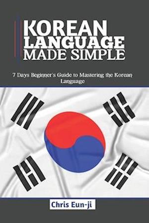 KOREAN LANGUAGE MADE SIMPLE : 7 Days Beginner's Guide to Mastering the Korean Language