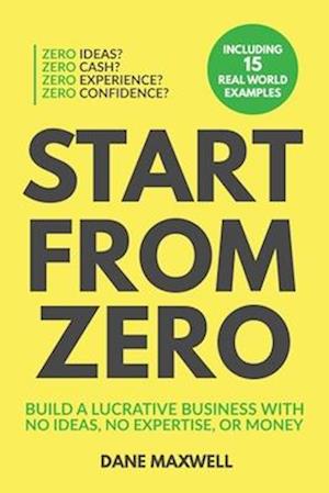 Start From Zero: Build A Lucrative Business With No Ideas, No Expertise, or Money