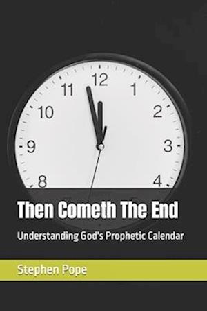 Then Cometh The End: Understanding God's Prophetic Calendar