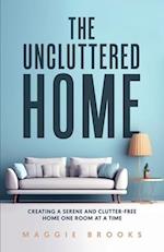 The Uncluttered Home: Creating a Serene and Clutter-Free Home One Room at a Time 