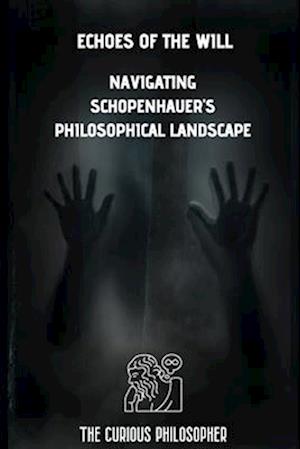 Echoes of the Will : Navigating Schopenhaures Philosophical Landscape