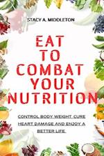 EAT TO COMBAT YOUR NUTRITION: CONTROL BODY WEIGHT, CURE HEART DAMAGE AND ENJOY A BETTER LIFE 