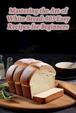 Mastering the Art of White Bread: 103 Easy Recipes for Beginners 